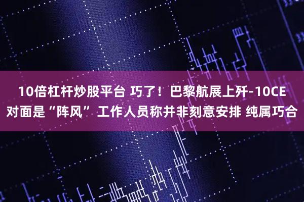 10倍杠杆炒股平台 巧了！巴黎航展上歼-10CE对面是“阵风” 工作人员称并非刻意安排 纯属巧合