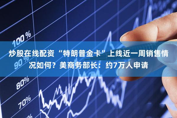 炒股在线配资 “特朗普金卡”上线近一周销售情况如何？美商务部长：约7万人申请