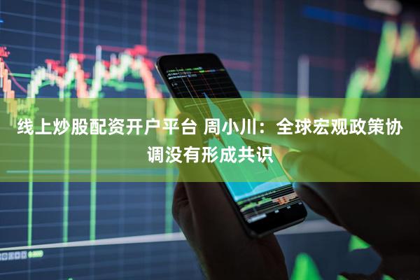 线上炒股配资开户平台 周小川：全球宏观政策协调没有形成共识