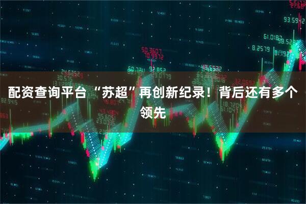 配资查询平台 “苏超”再创新纪录！背后还有多个领先