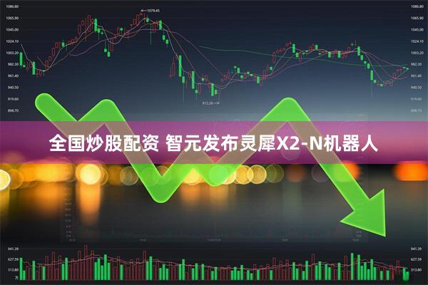 全国炒股配资 智元发布灵犀X2-N机器人
