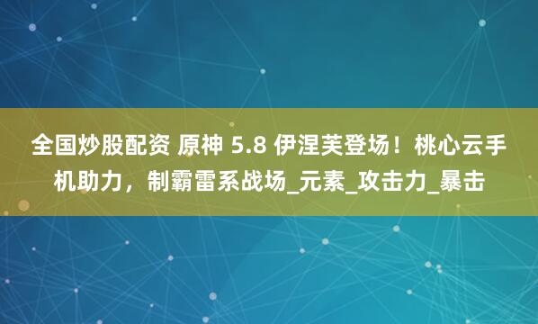 全国炒股配资 原神 5.8 伊涅芙登场！桃心云手机助力，制霸雷系战场_元素_攻击力_暴击