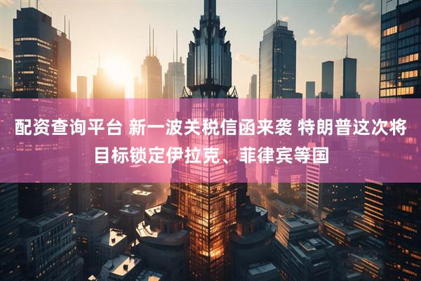 配资查询平台 新一波关税信函来袭 特朗普这次将目标锁定伊拉克、菲律宾等国