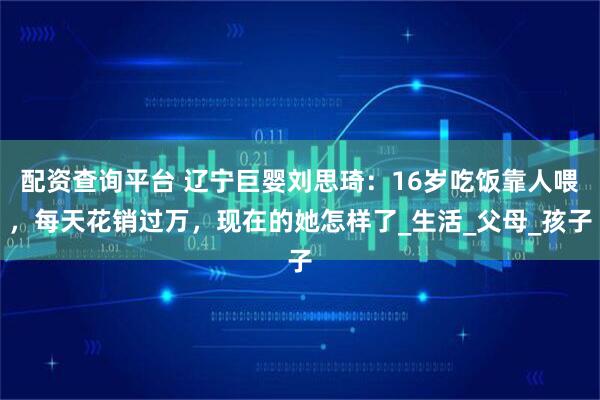 配资查询平台 辽宁巨婴刘思琦：16岁吃饭靠人喂，每天花销过万，现在的她怎样了_生活_父母_孩子