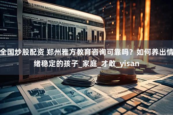 全国炒股配资 郑州雅方教育咨询可靠吗？如何养出情绪稳定的孩子_家庭_才敢_yisan