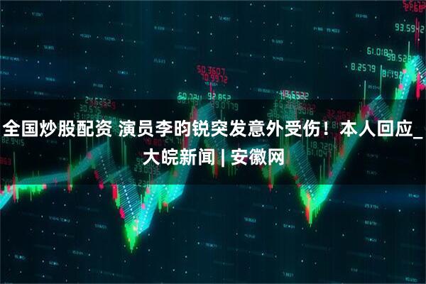 全国炒股配资 演员李昀锐突发意外受伤！本人回应_大皖新闻 | 安徽网
