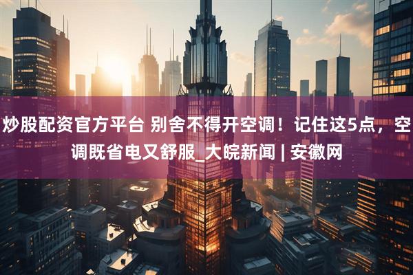 炒股配资官方平台 别舍不得开空调！记住这5点，空调既省电又舒服_大皖新闻 | 安徽网