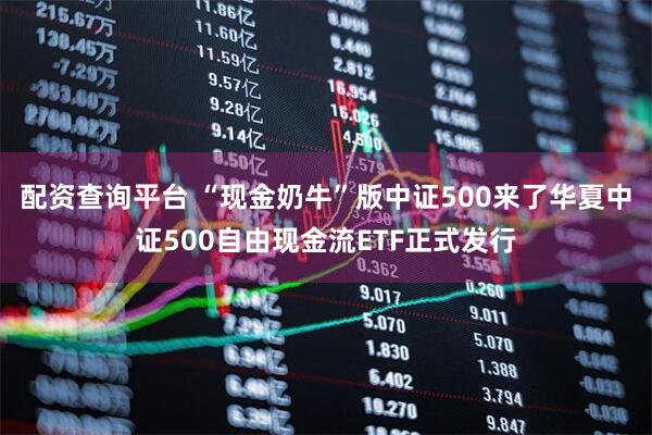 配资查询平台 “现金奶牛”版中证500来了华夏中证500自由现金流ETF正式发行