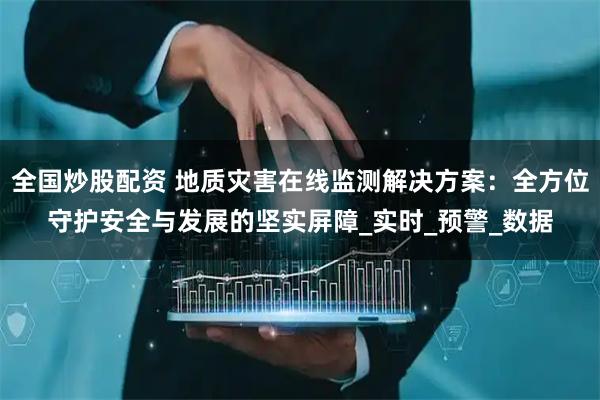 全国炒股配资 地质灾害在线监测解决方案：全方位守护安全与发展的坚实屏障_实时_预警_数据
