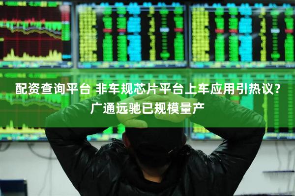 配资查询平台 非车规芯片平台上车应用引热议？广通远驰已规模量产