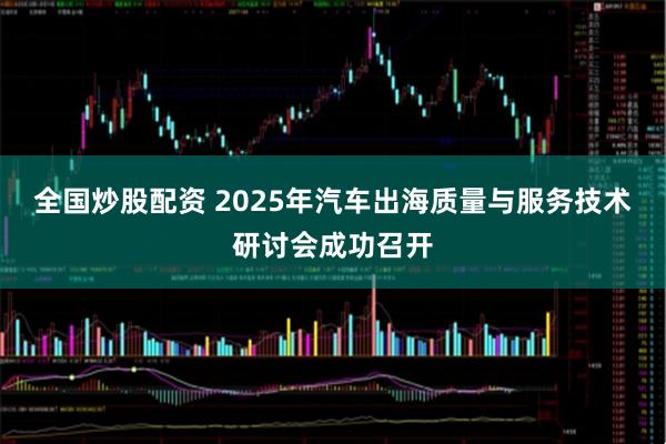 全国炒股配资 2025年汽车出海质量与服务技术研讨会成功召开
