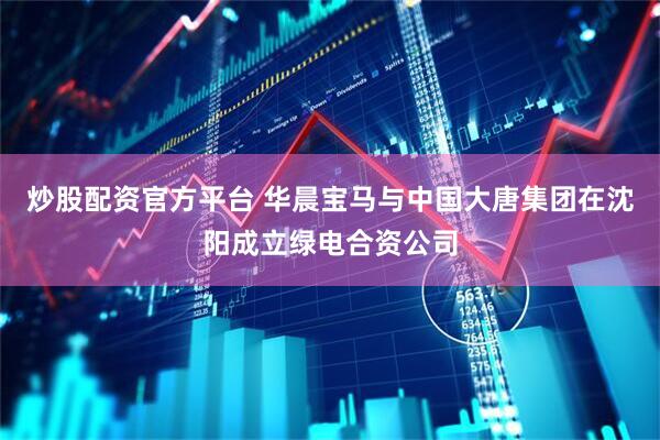 炒股配资官方平台 华晨宝马与中国大唐集团在沈阳成立绿电合资公司