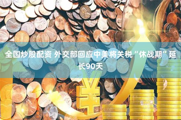 全国炒股配资 外交部回应中美将关税“休战期”延长90天