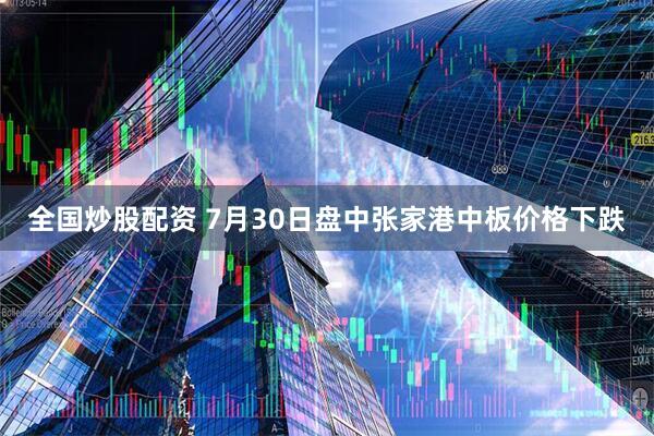 全国炒股配资 7月30日盘中张家港中板价格下跌