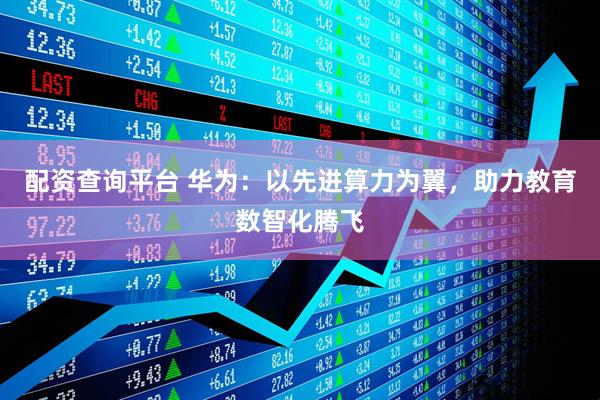 配资查询平台 华为：以先进算力为翼，助力教育数智化腾飞
