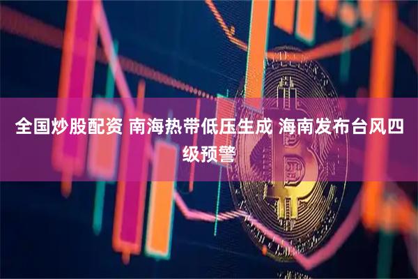 全国炒股配资 南海热带低压生成 海南发布台风四级预警