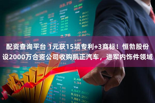 配资查询平台 1元获15项专利+3商标！恒勃股份设2000万合资公司收购凯正汽车，进军内饰件领域