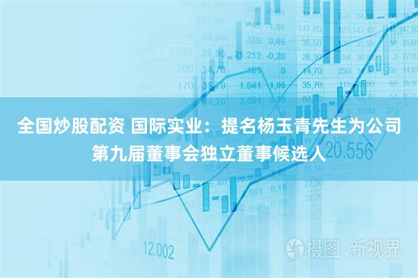 全国炒股配资 国际实业：提名杨玉青先生为公司第九届董事会独立董事候选人