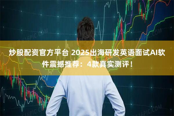 炒股配资官方平台 2025出海研发英语面试AI软件震撼推荐：4款真实测评！