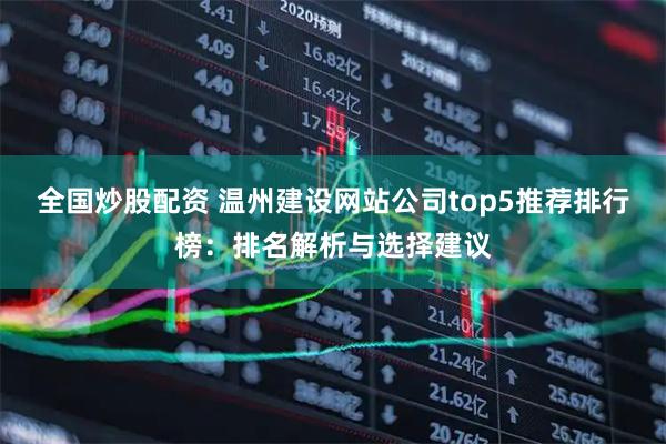 全国炒股配资 温州建设网站公司top5推荐排行榜：排名解析与选择建议