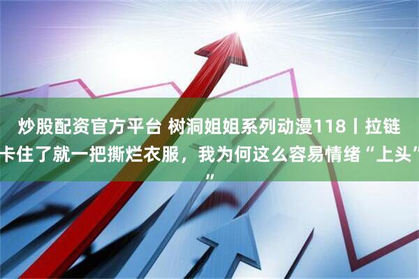 炒股配资官方平台 树洞姐姐系列动漫118丨拉链卡住了就一把撕烂衣服，我为何这么容易情绪“上头”
