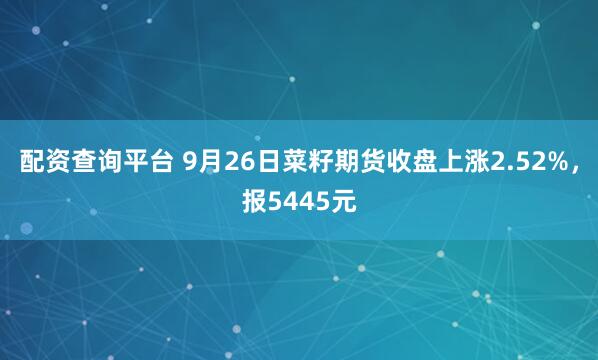 配资查询平台 9月26日菜籽期货收盘上涨2.52%,报5445元
