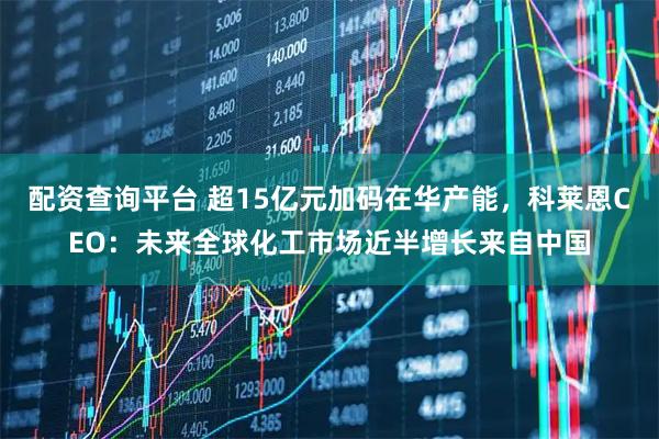 配资查询平台 超15亿元加码在华产能，科莱恩CEO：未来全球化工市场近半增长来自中国