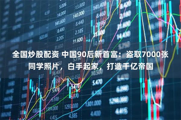 全国炒股配资 中国90后新首富:盗取7000张同学照片,白手起家,打造千亿帝国