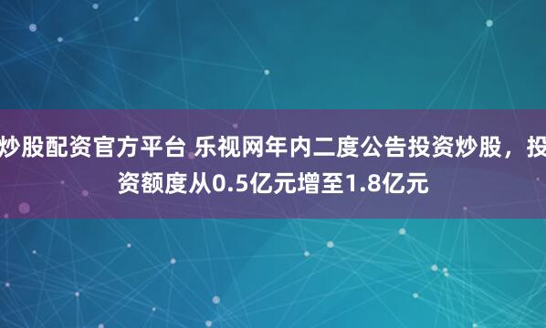炒股配资官方平台 乐视网年内二度公告投资炒股,投资额度从0.5亿元增至1.8亿元