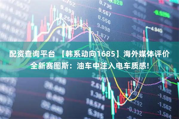 配资查询平台 【韩系动向1685】海外媒体评价全新赛图斯：油车中注入电车质感!