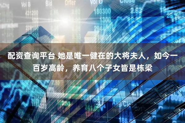 配资查询平台 她是唯一健在的大将夫人，如今一百岁高龄，养育八个子女皆是栋梁