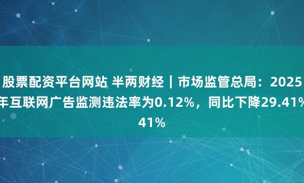 股票配资平台网站 半两财经｜市场监管总局：2025年互联网广告监测违法率为0.12%，同比下降29.41%