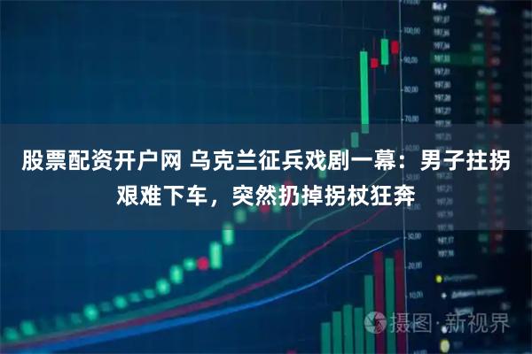 股票配资开户网 乌克兰征兵戏剧一幕：男子拄拐艰难下车，突然扔掉拐杖狂奔