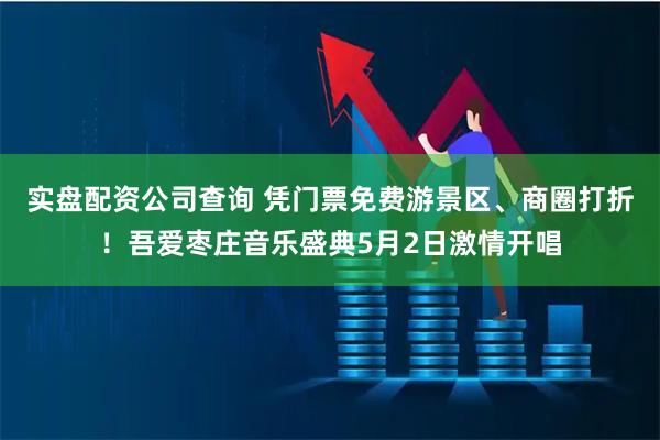 实盘配资公司查询 凭门票免费游景区、商圈打折！吾爱枣庄音乐盛典5月2日激情开唱