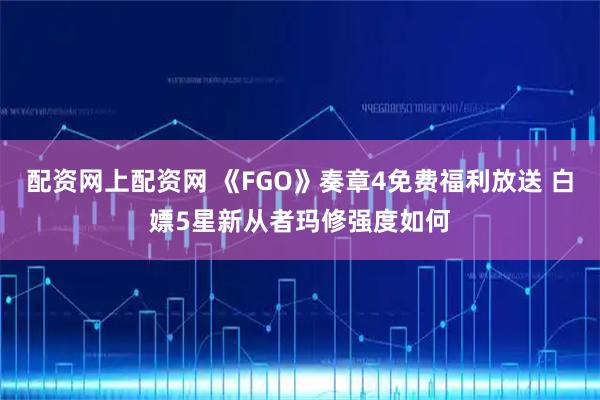 配资网上配资网 《FGO》奏章4免费福利放送 白嫖5星新从者玛修强度如何