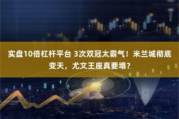 实盘10倍杠杆平台 3次双冠太霸气！米兰城彻底变天，尤文王座真要塌？