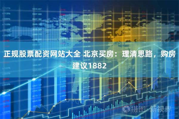 正规股票配资网站大全 北京买房：理清思路，购房建议1882