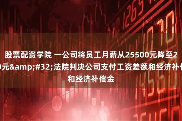 股票配资学院 一公司将员工月薪从25500元降至2360元 法院判决公司支付工资差额和经济补偿金