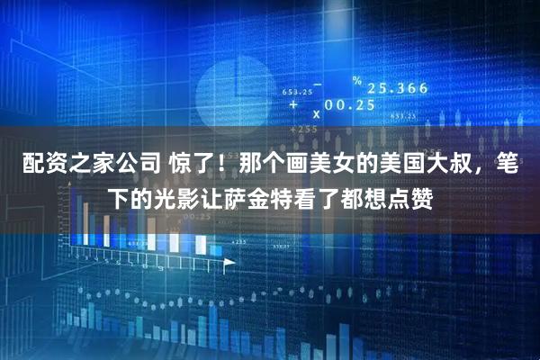 配资之家公司 惊了！那个画美女的美国大叔，笔下的光影让萨金特看了都想点赞