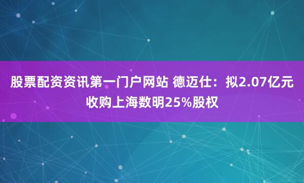 股票配资资讯第一门户网站 德迈仕：拟2.07亿元收购上海数明25%股权