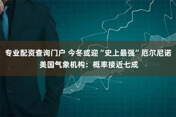 专业配资查询门户 今冬或迎“史上最强”厄尔尼诺 美国气象机构：概率接近七成