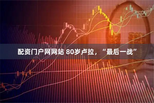 配资门户网网站 80岁卢拉，“最后一战”