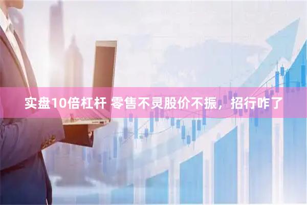 实盘10倍杠杆 零售不灵股价不振，招行咋了