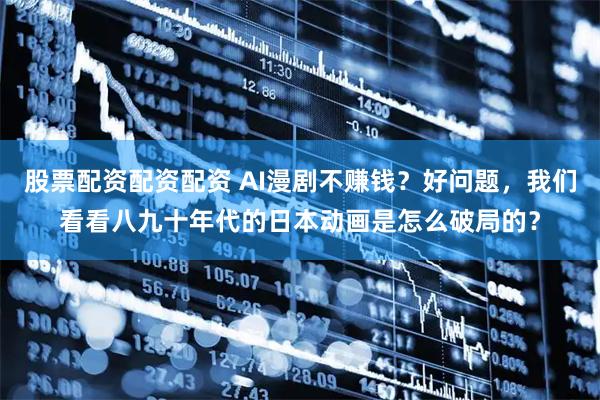 股票配资配资配资 AI漫剧不赚钱?好问题,我们看看八九十年代的日本动画是怎么破局的?