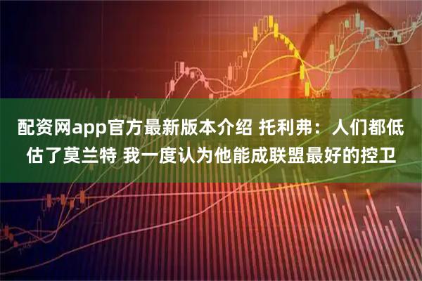 配资网app官方最新版本介绍 托利弗：人们都低估了莫兰特 我一度认为他能成联盟最好的控卫