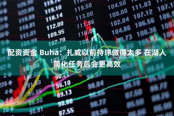 配资资金 Buha：扎威以前持球做得太多 在湖人简化任务后会更高效