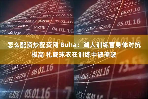 怎么配资炒配资网 Buha：湖人训练营身体对抗极高 扎威球衣在训练中被撕破
