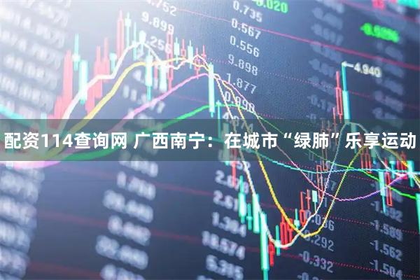 配资114查询网 广西南宁：在城市“绿肺”乐享运动