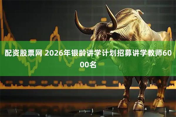 配资股票网 2026年银龄讲学计划招募讲学教师6000名