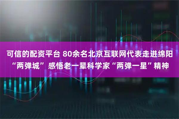 可信的配资平台 80余名北京互联网代表走进绵阳“两弹城” 感悟老一辈科学家“两弹一星”精神